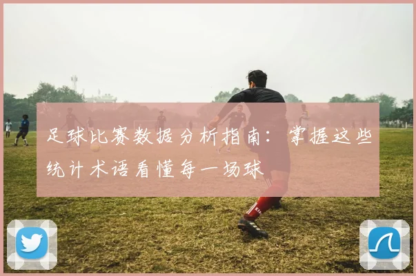 足球比赛数据分析指南：掌握这些统计术语看懂每一场球