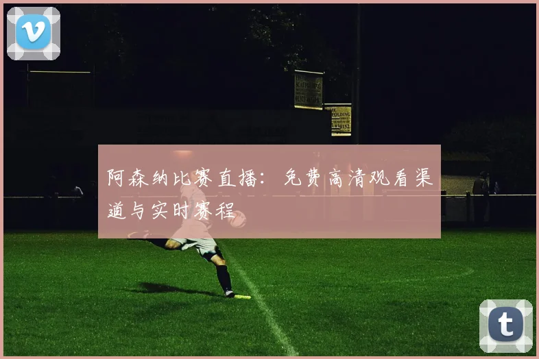 阿森纳比赛直播：免费高清观看渠道与实时赛程