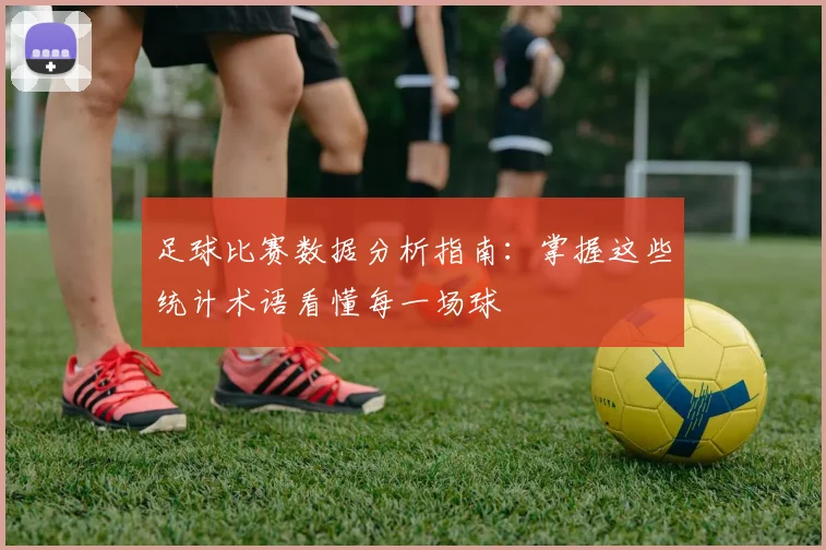 足球比赛数据分析指南:掌握这些统计术语看懂每一场球
