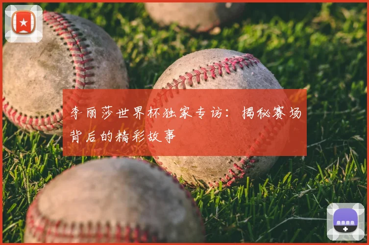 李丽莎世界杯独家专访:揭秘赛场背后的精彩故事