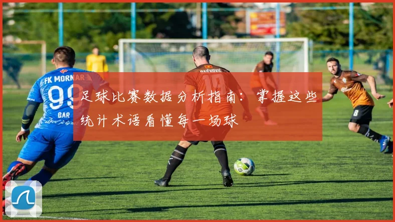足球比赛数据分析指南:掌握这些统计术语看懂每一场球