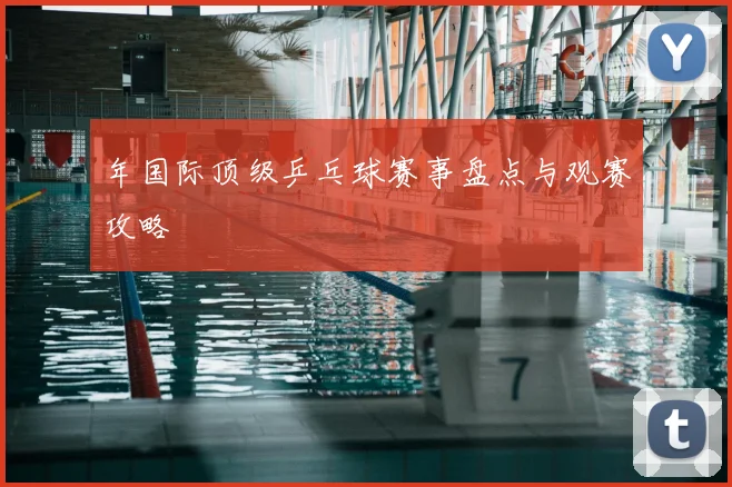 年国际顶级乒乓球赛事盘点与观赛攻略