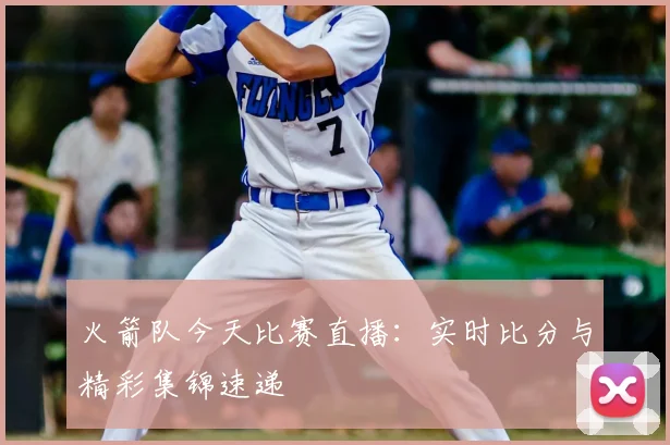 火箭队今天比赛直播：实时比分与精彩集锦速递